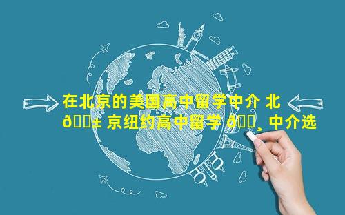 在北京的美国高中留学中介 北 🐱 京纽约高中留学 🕸 中介选择